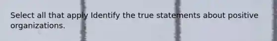 Select all that apply Identify the true statements about positive organizations.