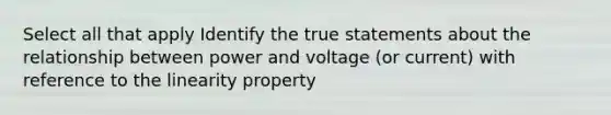 Select all that apply Identify the true statements about the relationship between power and voltage (or current) with reference to the linearity property