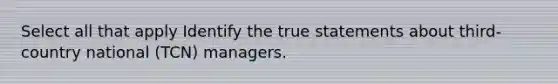 Select all that apply Identify the true statements about third-country national (TCN) managers.