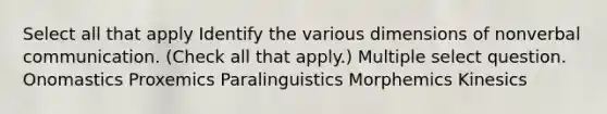 Select all that apply Identify the various dimensions of nonverbal communication. (Check all that apply.) Multiple select question. Onomastics Proxemics Paralinguistics Morphemics Kinesics