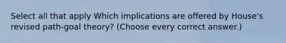 Select all that apply Which implications are offered by House's revised path-goal theory? (Choose every correct answer.)