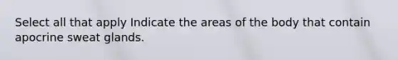 Select all that apply Indicate the areas of the body that contain apocrine sweat glands.