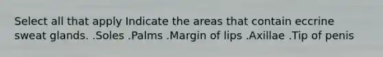 Select all that apply Indicate the areas that contain eccrine sweat glands. .Soles .Palms .Margin of lips .Axillae .Tip of penis