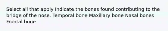 Select all that apply Indicate the bones found contributing to the bridge of the nose. Temporal bone Maxillary bone Nasal bones Frontal bone