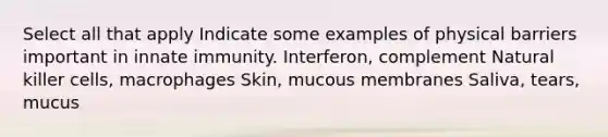 Select all that apply Indicate some examples of physical barriers important in innate immunity. Interferon, complement Natural killer cells, macrophages Skin, mucous membranes Saliva, tears, mucus