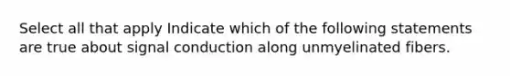 Select all that apply Indicate which of the following statements are true about signal conduction along unmyelinated fibers.