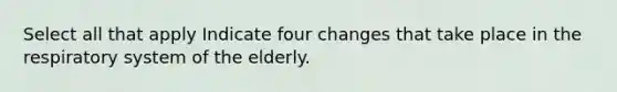 Select all that apply Indicate four changes that take place in the respiratory system of the elderly.