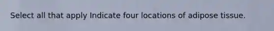 Select all that apply Indicate four locations of adipose tissue.