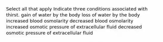 Select all that apply Indicate three conditions associated with thirst. gain of water by the body loss of water by the body increased blood osmolarity decreased blood osmolarity increased osmotic pressure of extracellular fluid decreased osmotic pressure of extracellular fluid