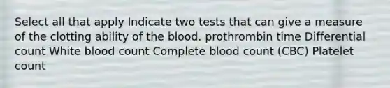 Select all that apply Indicate two tests that can give a measure of the clotting ability of the blood. prothrombin time Differential count White blood count Complete blood count (CBC) Platelet count