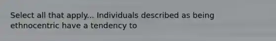 Select all that apply... Individuals described as being ethnocentric have a tendency to