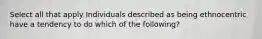 Select all that apply Individuals described as being ethnocentric have a tendency to do which of the following?