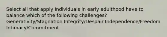 Select all that apply Individuals in early adulthood have to balance which of the following challenges? Generativity/Stagnation Integrity/Despair Independence/Freedom Intimacy/Commitment