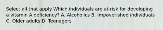 Select all that apply Which individuals are at risk for developing a vitamin A deficiency? A. Alcoholics B. Impoverished individuals C. Older adults D. Teenagers