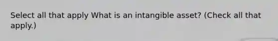 Select all that apply What is an intangible asset? (Check all that apply.)