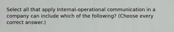 Select all that apply Internal-operational communication in a company can include which of the following? (Choose every correct answer.)