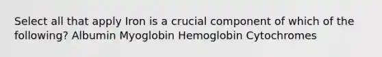 Select all that apply Iron is a crucial component of which of the following? Albumin Myoglobin Hemoglobin Cytochromes