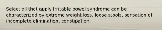 Select all that apply Irritable bowel syndrome can be characterized by extreme weight loss. loose stools. sensation of incomplete elimination. constipation.