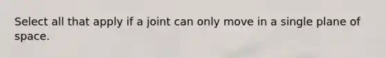 Select all that apply if a joint can only move in a single plane of space.