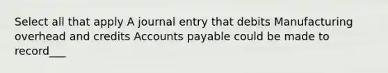 Select all that apply A journal entry that debits Manufacturing overhead and credits Accounts payable could be made to record___