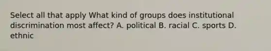 Select all that apply What kind of groups does institutional discrimination most affect? A. political B. racial C. sports D. ethnic