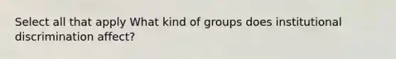 Select all that apply What kind of groups does institutional discrimination affect?