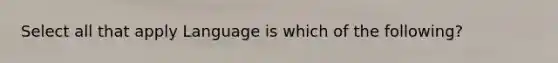 Select all that apply Language is which of the following?