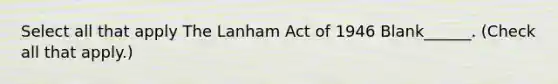 Select all that apply The Lanham Act of 1946 Blank______. (Check all that apply.)