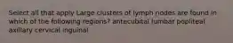Select all that apply Large clusters of lymph nodes are found in which of the following regions? antecubital lumbar popliteal axillary cervical inguinal
