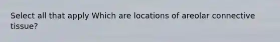 Select all that apply Which are locations of areolar <a href='https://www.questionai.com/knowledge/kYDr0DHyc8-connective-tissue' class='anchor-knowledge'>connective tissue</a>?