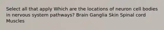 Select all that apply Which are the locations of neuron cell bodies in nervous system pathways? Brain Ganglia Skin Spinal cord Muscles