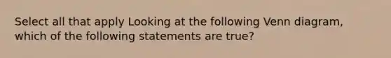 Select all that apply Looking at the following <a href='https://www.questionai.com/knowledge/knGvAuOGM5-venn-diagram' class='anchor-knowledge'>venn diagram</a>, which of the following statements are true?
