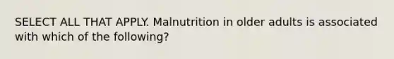 SELECT ALL THAT APPLY. Malnutrition in older adults is associated with which of the following?