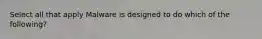 Select all that apply Malware is designed to do which of the following?