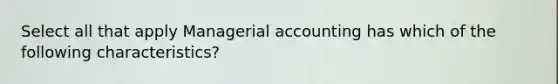 Select all that apply Managerial accounting has which of the following characteristics?