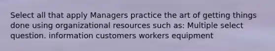 Select all that apply Managers practice the art of getting things done using organizational resources such as: Multiple select question. information customers workers equipment