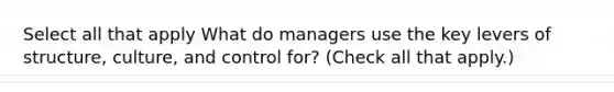 Select all that apply What do managers use the key levers of structure, culture, and control for? (Check all that apply.)