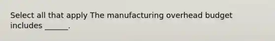 Select all that apply The manufacturing overhead budget includes ______.