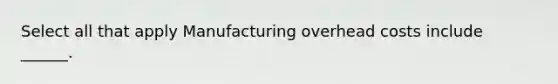 Select all that apply Manufacturing overhead costs include ______.