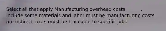 Select all that apply Manufacturing overhead costs ______. include some materials and labor must be manufacturing costs are indirect costs must be traceable to specific jobs