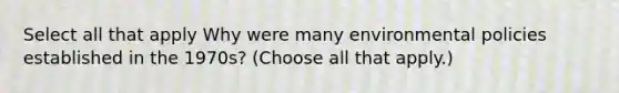 Select all that apply Why were many environmental policies established in the 1970s? (Choose all that apply.)