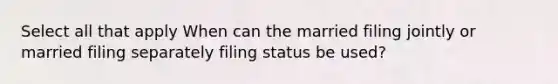 Select all that apply When can the married filing jointly or married filing separately filing status be used?