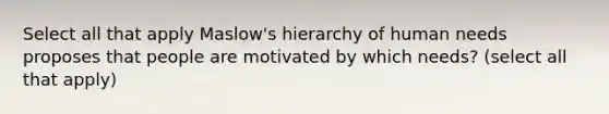 Select all that apply Maslow's hierarchy of human needs proposes that people are motivated by which needs? (select all that apply)