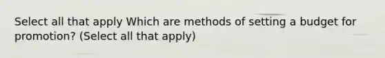 Select all that apply Which are methods of setting a budget for promotion? (Select all that apply)