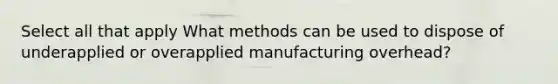 Select all that apply What methods can be used to dispose of underapplied or overapplied manufacturing overhead?