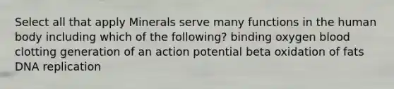 Select all that apply Minerals serve many functions in the human body including which of the following? binding oxygen blood clotting generation of an action potential beta oxidation of fats DNA replication