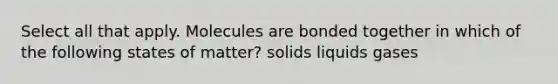 Select all that apply. Molecules are bonded together in which of the following states of matter? solids liquids gases