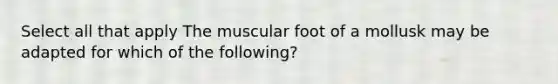 Select all that apply The muscular foot of a mollusk may be adapted for which of the following?