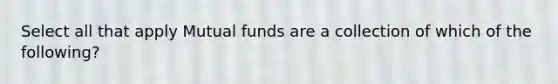 Select all that apply Mutual funds are a collection of which of the following?