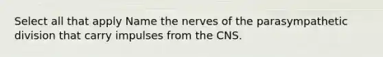 Select all that apply Name the nerves of the parasympathetic division that carry impulses from the CNS.